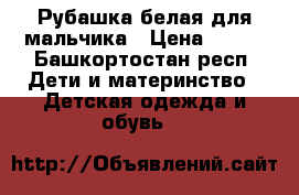 Рубашка белая для мальчика › Цена ­ 180 - Башкортостан респ. Дети и материнство » Детская одежда и обувь   